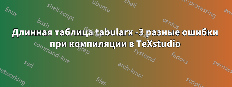 Длинная таблица tabularx -3 разные ошибки при компиляции в TeXstudio