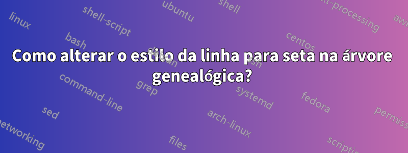 Como alterar o estilo da linha para seta na árvore genealógica?