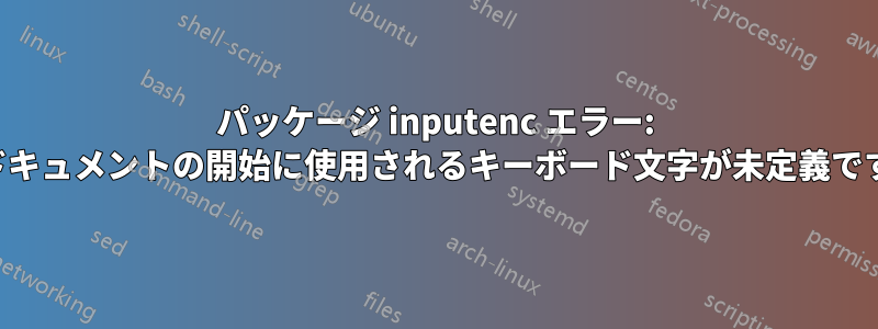 パッケージ inputenc エラー: ドキュメントの開始に使用されるキーボード文字が未定義です