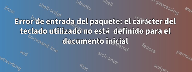 Error de entrada del paquete: el carácter del teclado utilizado no está definido para el documento inicial