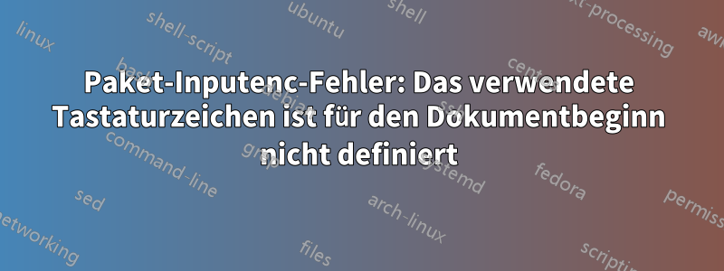 Paket-Inputenc-Fehler: Das verwendete Tastaturzeichen ist für den Dokumentbeginn nicht definiert