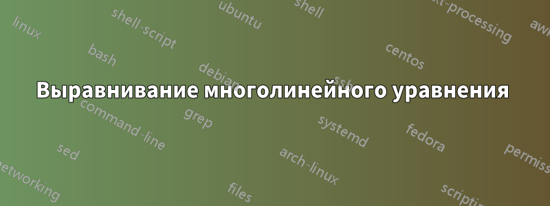 Выравнивание многолинейного уравнения