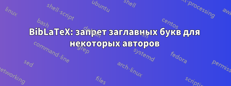 BibLaTeX: запрет заглавных букв для некоторых авторов