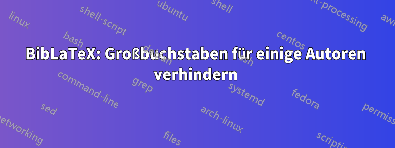 BibLaTeX: Großbuchstaben für einige Autoren verhindern