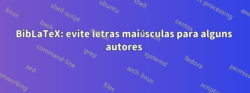 BibLaTeX: evite letras maiúsculas para alguns autores