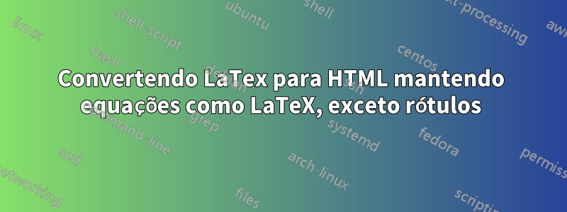 Convertendo LaTex para HTML mantendo equações como LaTeX, exceto rótulos