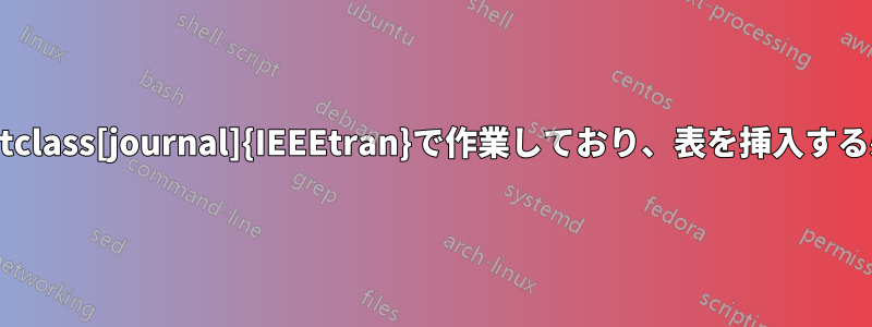 \documentclass[journal]{IEEEtran}で作業しており、表を挿入する必要がある