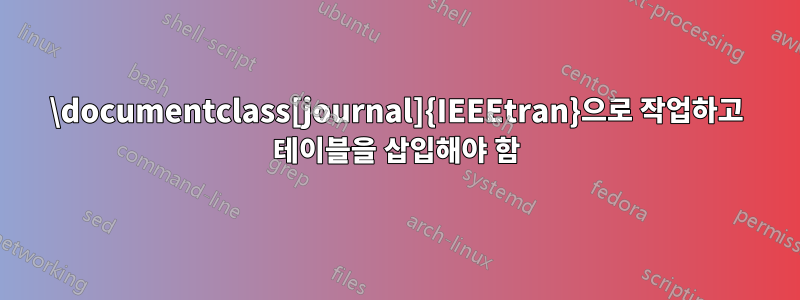 \documentclass[journal]{IEEEtran}으로 작업하고 테이블을 삽입해야 함