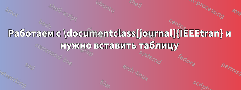 Работаем с \documentclass[journal]{IEEEtran} и нужно вставить таблицу