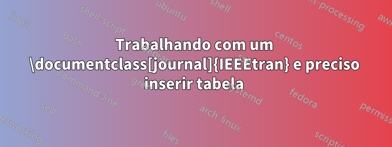 Trabalhando com um \documentclass[journal]{IEEEtran} e preciso inserir tabela