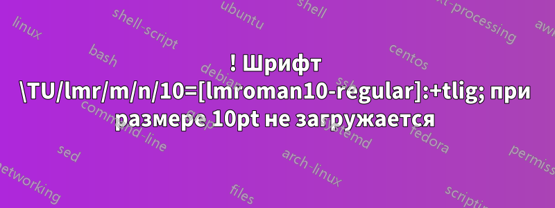 ! Шрифт \TU/lmr/m/n/10=[lmroman10-regular]:+tlig; при размере 10pt не загружается