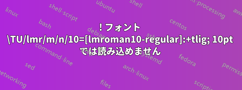 ! フォント \TU/lmr/m/n/10=[lmroman10-regular]:+tlig; 10pt では読み込めません