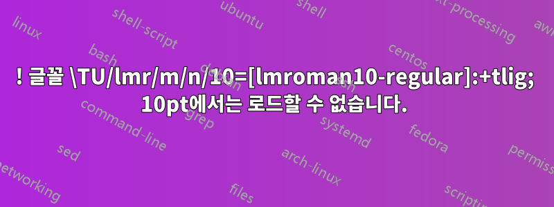 ! 글꼴 \TU/lmr/m/n/10=[lmroman10-regular]:+tlig; 10pt에서는 로드할 수 없습니다.