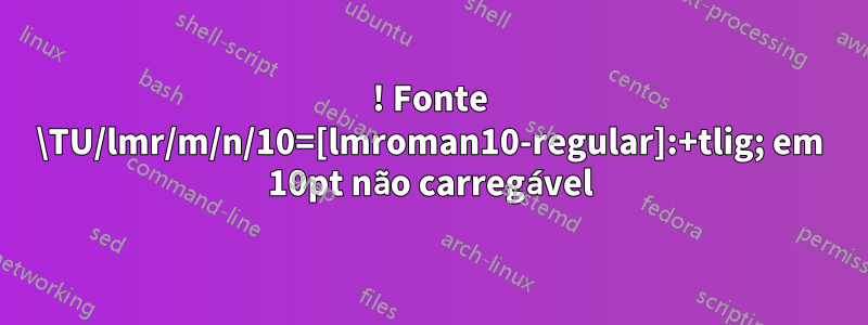 ! Fonte \TU/lmr/m/n/10=[lmroman10-regular]:+tlig; em 10pt não carregável