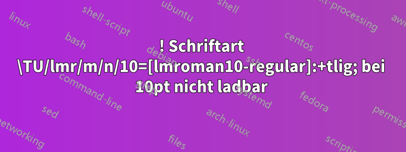 ! Schriftart \TU/lmr/m/n/10=[lmroman10-regular]:+tlig; bei 10pt nicht ladbar