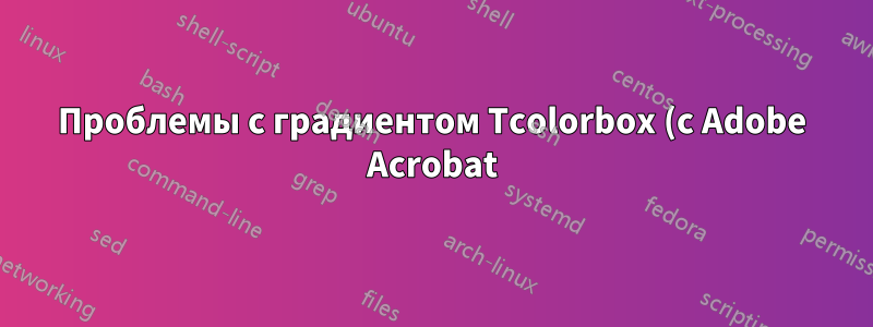 Проблемы с градиентом Tcolorbox (с Adobe Acrobat)