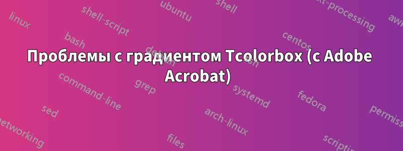 Проблемы с градиентом Tcolorbox (с Adobe Acrobat) 