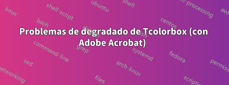 Problemas de degradado de Tcolorbox (con Adobe Acrobat) 