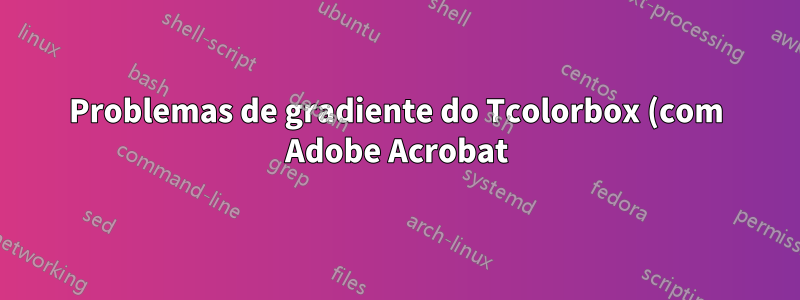 Problemas de gradiente do Tcolorbox (com Adobe Acrobat)
