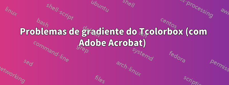 Problemas de gradiente do Tcolorbox (com Adobe Acrobat) 