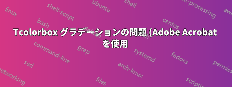 Tcolorbox グラデーションの問題 (Adobe Acrobat を使用)