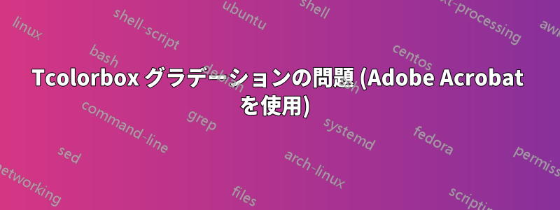 Tcolorbox グラデーションの問題 (Adobe Acrobat を使用) 