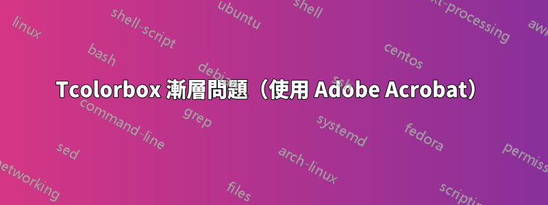 Tcolorbox 漸層問題（使用 Adob​​e Acrobat）