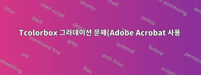 Tcolorbox 그라데이션 문제(Adobe Acrobat 사용)