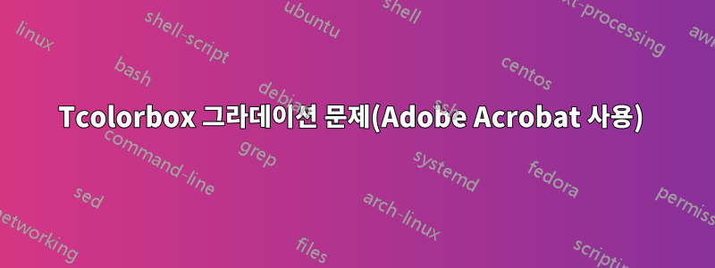 Tcolorbox 그라데이션 문제(Adobe Acrobat 사용) 