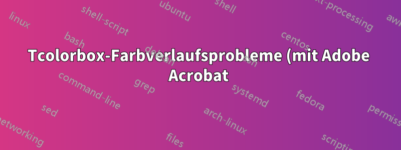 Tcolorbox-Farbverlaufsprobleme (mit Adobe Acrobat)