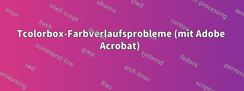 Tcolorbox-Farbverlaufsprobleme (mit Adobe Acrobat) 