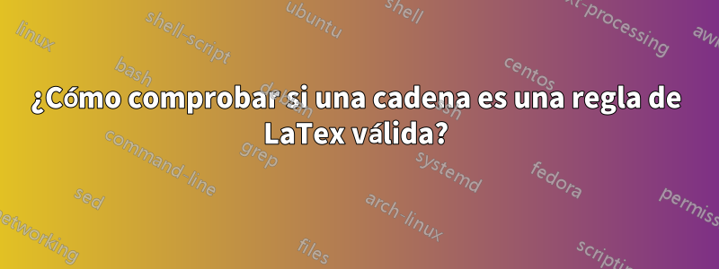 ¿Cómo comprobar si una cadena es una regla de LaTex válida?