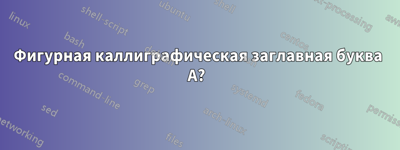 Фигурная каллиграфическая заглавная буква А? 