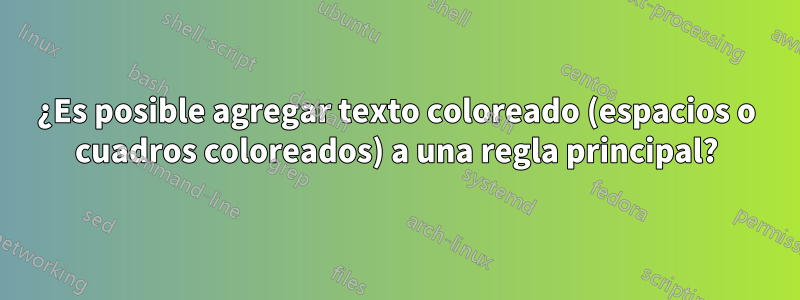 ¿Es posible agregar texto coloreado (espacios o cuadros coloreados) a una regla principal?