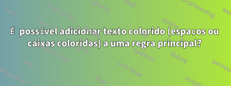 É possível adicionar texto colorido (espaços ou caixas coloridas) a uma regra principal?