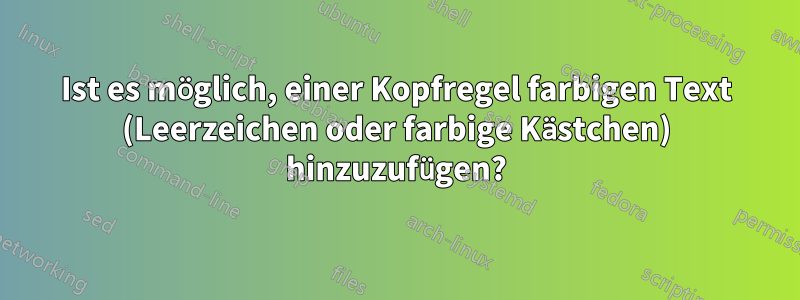 Ist es möglich, einer Kopfregel farbigen Text (Leerzeichen oder farbige Kästchen) hinzuzufügen?