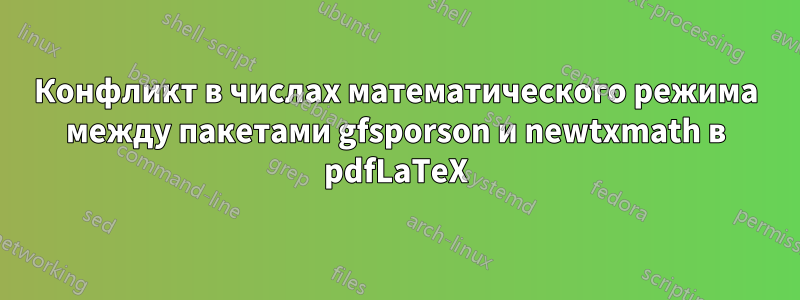 Конфликт в числах математического режима между пакетами gfsporson и newtxmath в pdfLaTeX