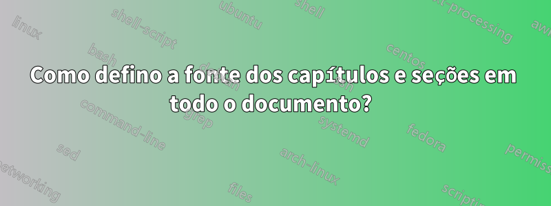 Como defino a fonte dos capítulos e seções em todo o documento? 