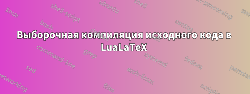 Выборочная компиляция исходного кода в LuaLaTeX