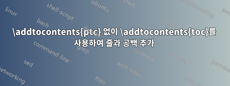 \addtocontents{ptc} 없이 \addtocontents{toc}를 사용하여 줄과 공백 추가