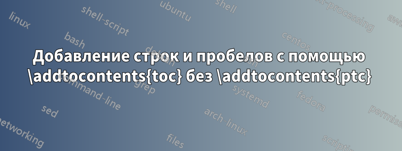 Добавление строк и пробелов с помощью \addtocontents{toc} без \addtocontents{ptc}