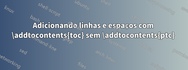 Adicionando linhas e espaços com \addtocontents{toc} sem \addtocontents{ptc}