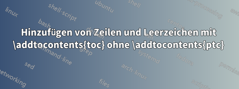 Hinzufügen von Zeilen und Leerzeichen mit \addtocontents{toc} ohne \addtocontents{ptc}