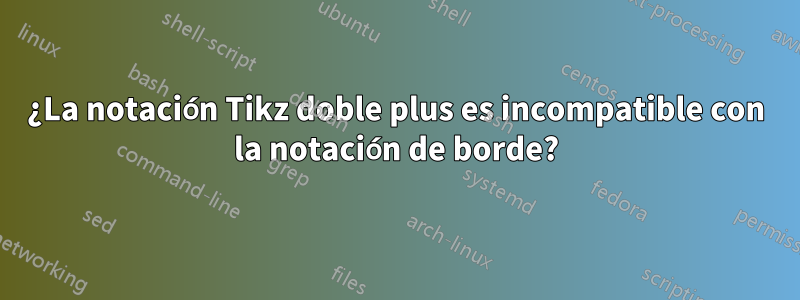 ¿La notación Tikz doble plus es incompatible con la notación de borde?