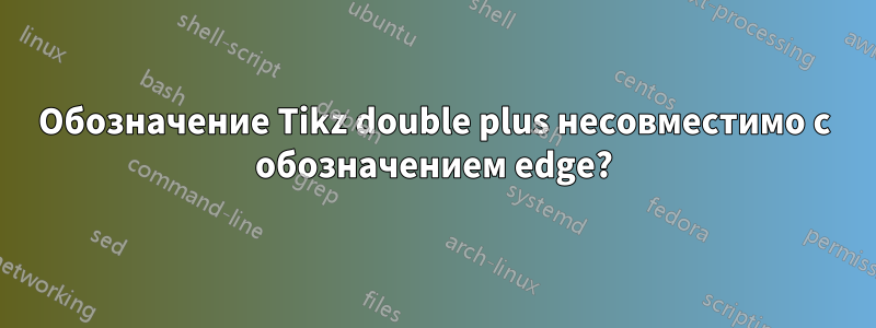 Обозначение Tikz double plus несовместимо с обозначением edge?