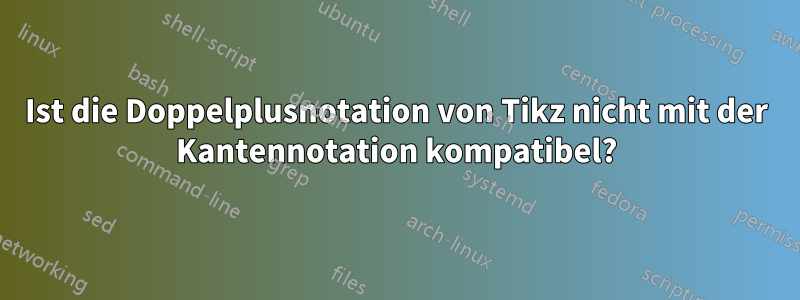 Ist die Doppelplusnotation von Tikz nicht mit der Kantennotation kompatibel?