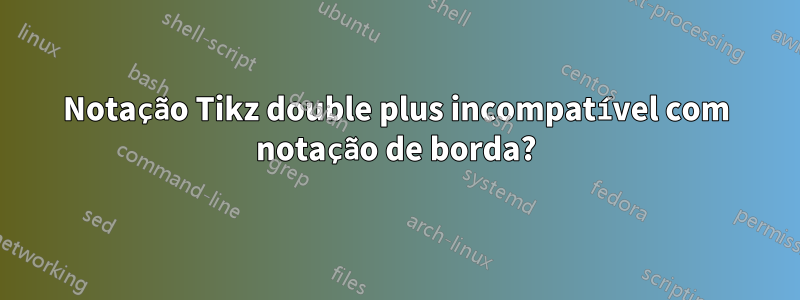 Notação Tikz double plus incompatível com notação de borda?