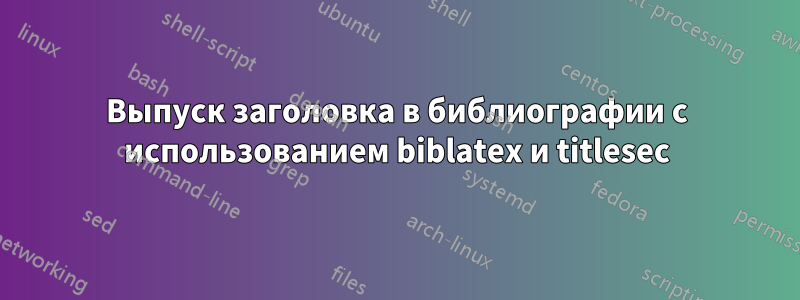 Выпуск заголовка в библиографии с использованием biblatex и titlesec