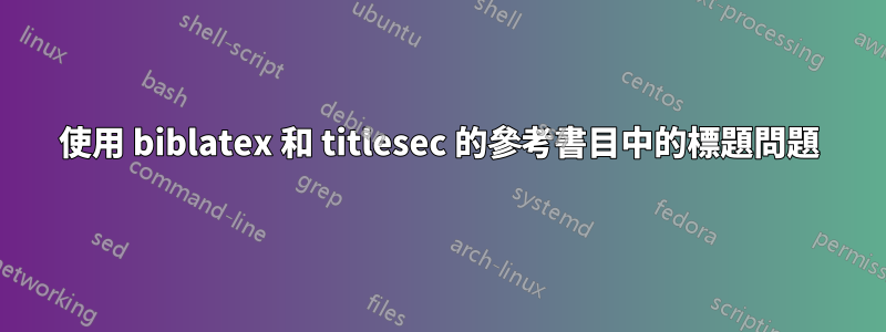 使用 biblatex 和 titlesec 的參考書目中的標題問題