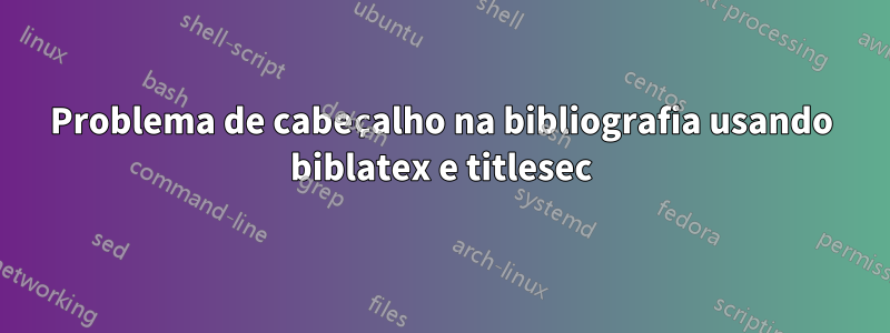 Problema de cabeçalho na bibliografia usando biblatex e titlesec